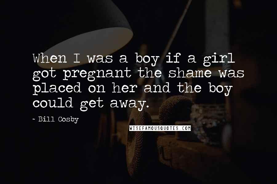 Bill Cosby Quotes: When I was a boy if a girl got pregnant the shame was placed on her and the boy could get away.