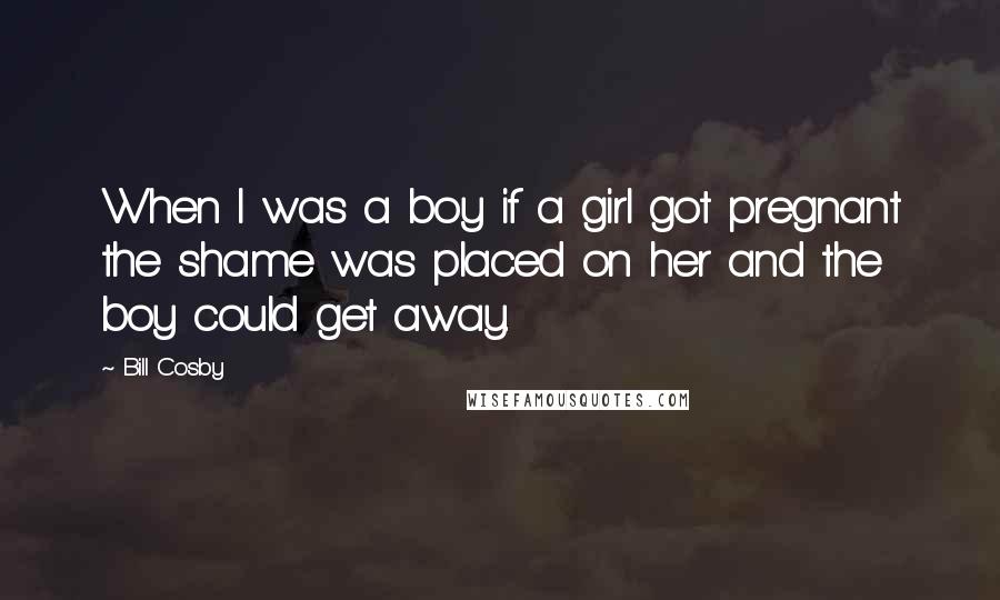Bill Cosby Quotes: When I was a boy if a girl got pregnant the shame was placed on her and the boy could get away.
