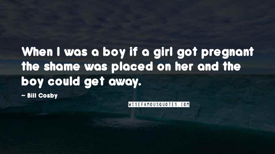 Bill Cosby Quotes: When I was a boy if a girl got pregnant the shame was placed on her and the boy could get away.