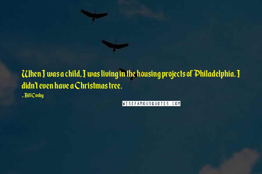 Bill Cosby Quotes: When I was a child, I was living in the housing projects of Philadelphia. I didn't even have a Christmas tree.