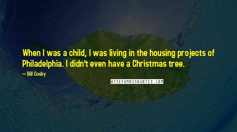 Bill Cosby Quotes: When I was a child, I was living in the housing projects of Philadelphia. I didn't even have a Christmas tree.