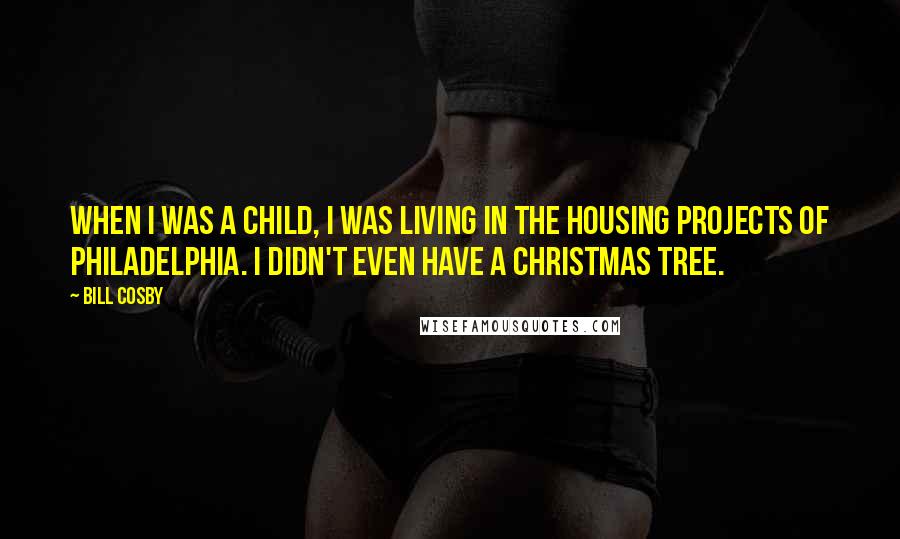 Bill Cosby Quotes: When I was a child, I was living in the housing projects of Philadelphia. I didn't even have a Christmas tree.