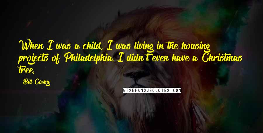 Bill Cosby Quotes: When I was a child, I was living in the housing projects of Philadelphia. I didn't even have a Christmas tree.