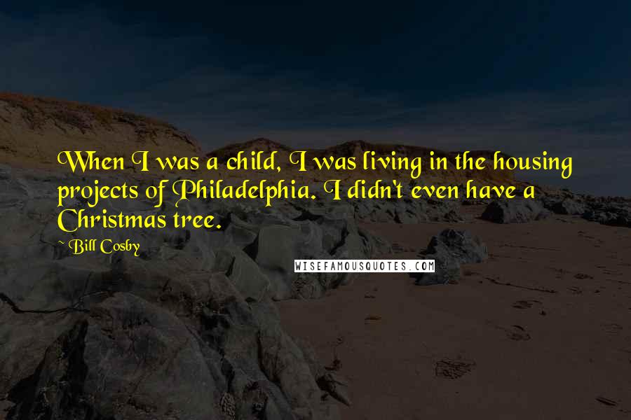 Bill Cosby Quotes: When I was a child, I was living in the housing projects of Philadelphia. I didn't even have a Christmas tree.