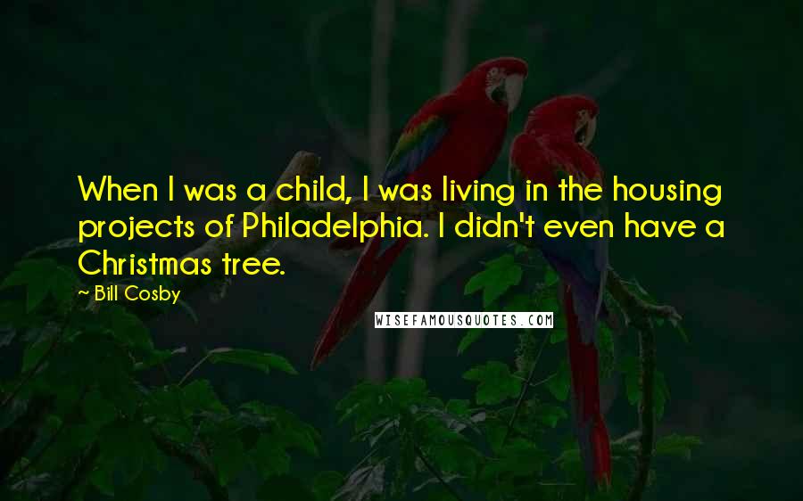 Bill Cosby Quotes: When I was a child, I was living in the housing projects of Philadelphia. I didn't even have a Christmas tree.