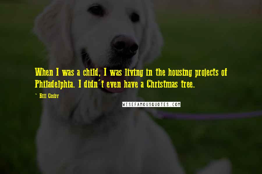 Bill Cosby Quotes: When I was a child, I was living in the housing projects of Philadelphia. I didn't even have a Christmas tree.