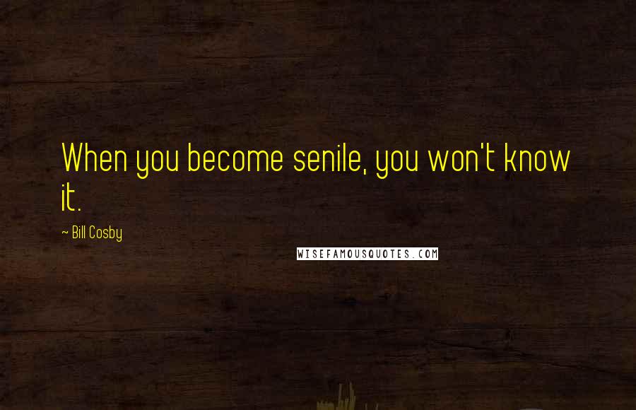 Bill Cosby Quotes: When you become senile, you won't know it.