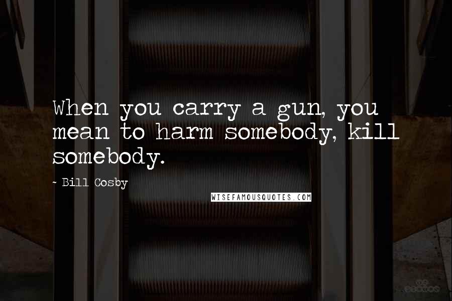 Bill Cosby Quotes: When you carry a gun, you mean to harm somebody, kill somebody.