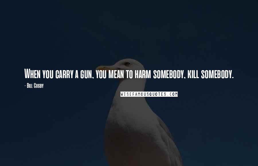 Bill Cosby Quotes: When you carry a gun, you mean to harm somebody, kill somebody.
