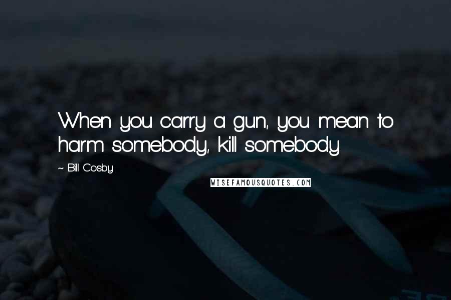 Bill Cosby Quotes: When you carry a gun, you mean to harm somebody, kill somebody.
