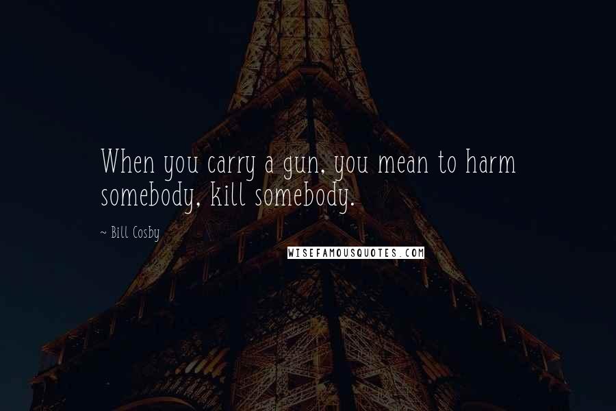 Bill Cosby Quotes: When you carry a gun, you mean to harm somebody, kill somebody.