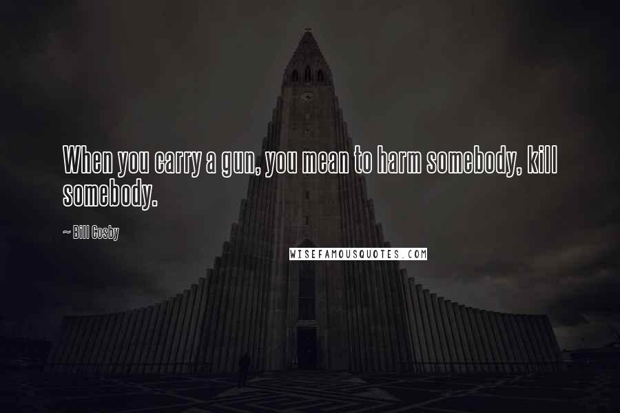 Bill Cosby Quotes: When you carry a gun, you mean to harm somebody, kill somebody.