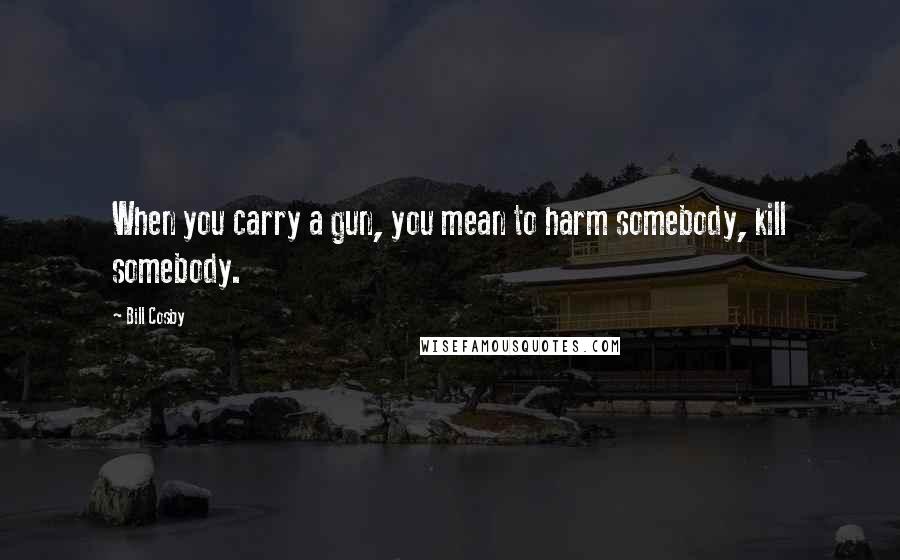 Bill Cosby Quotes: When you carry a gun, you mean to harm somebody, kill somebody.