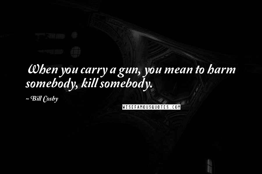 Bill Cosby Quotes: When you carry a gun, you mean to harm somebody, kill somebody.
