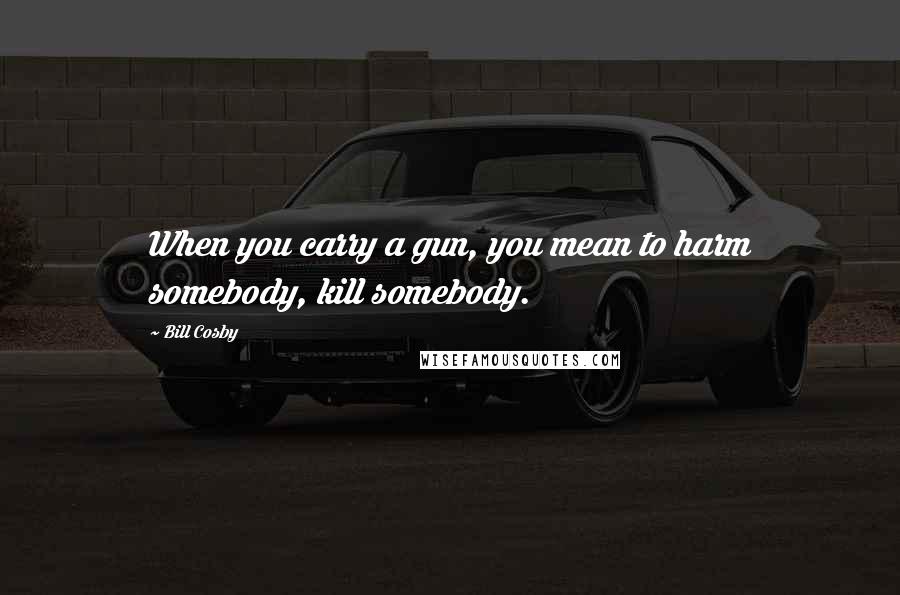 Bill Cosby Quotes: When you carry a gun, you mean to harm somebody, kill somebody.