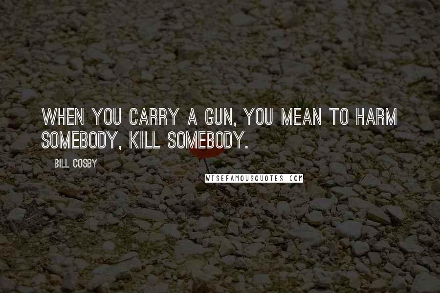 Bill Cosby Quotes: When you carry a gun, you mean to harm somebody, kill somebody.