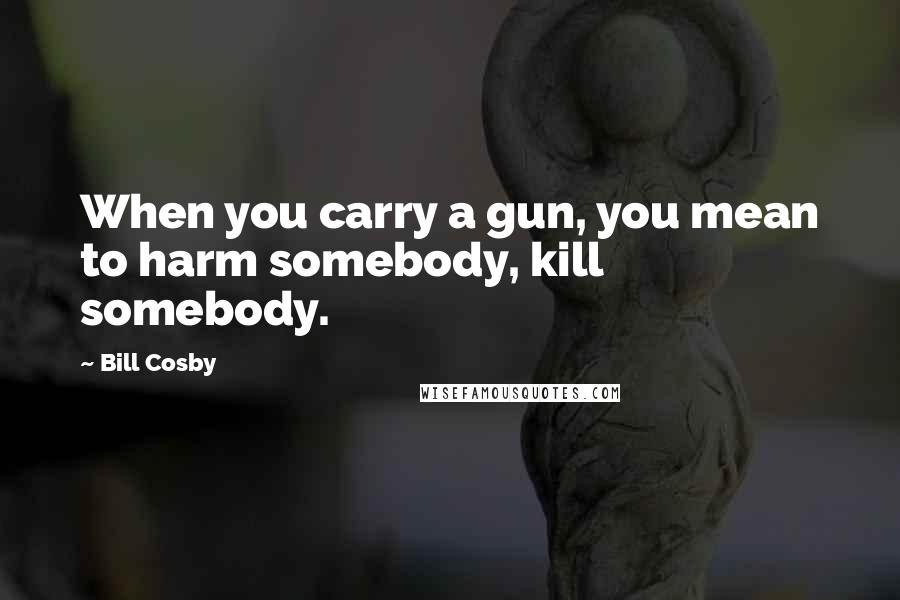 Bill Cosby Quotes: When you carry a gun, you mean to harm somebody, kill somebody.