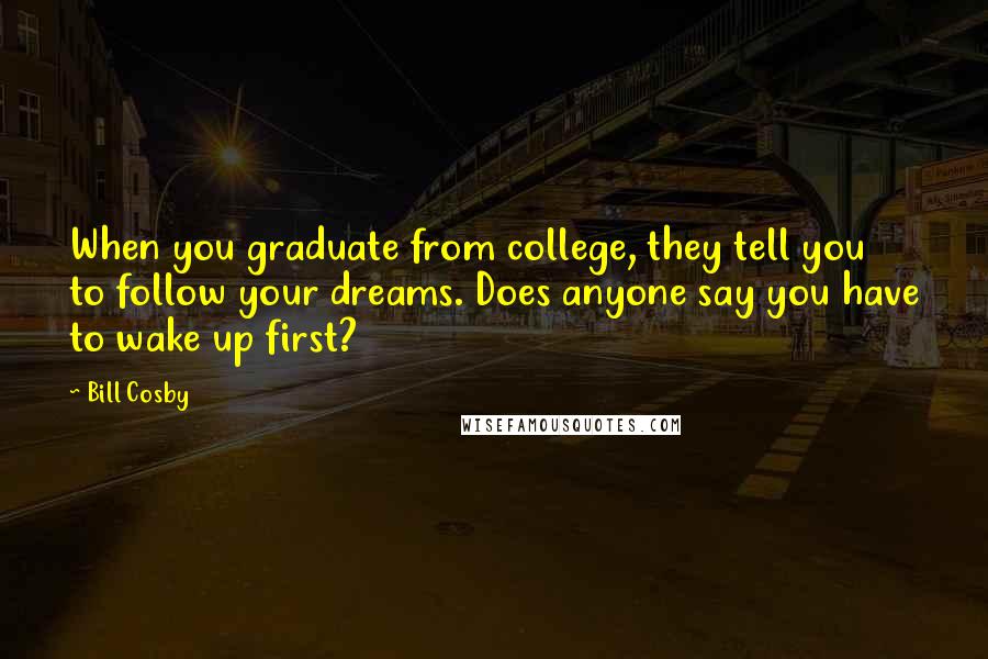 Bill Cosby Quotes: When you graduate from college, they tell you to follow your dreams. Does anyone say you have to wake up first?