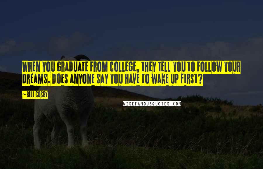 Bill Cosby Quotes: When you graduate from college, they tell you to follow your dreams. Does anyone say you have to wake up first?