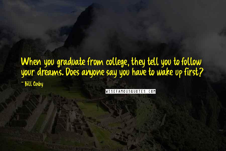 Bill Cosby Quotes: When you graduate from college, they tell you to follow your dreams. Does anyone say you have to wake up first?