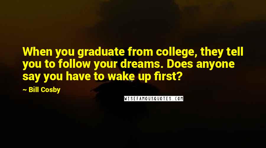 Bill Cosby Quotes: When you graduate from college, they tell you to follow your dreams. Does anyone say you have to wake up first?