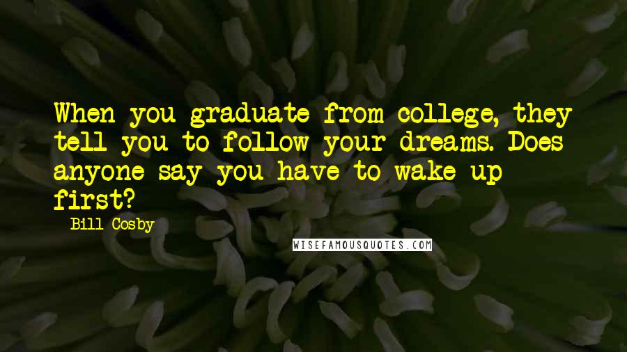 Bill Cosby Quotes: When you graduate from college, they tell you to follow your dreams. Does anyone say you have to wake up first?