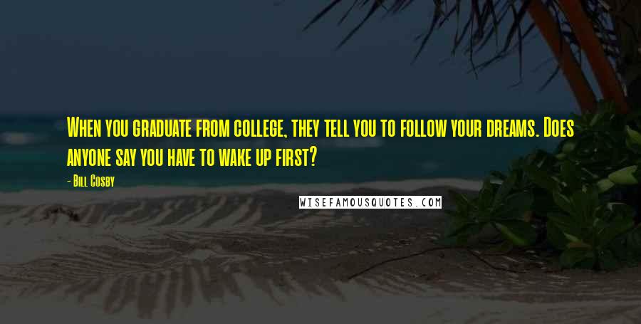 Bill Cosby Quotes: When you graduate from college, they tell you to follow your dreams. Does anyone say you have to wake up first?