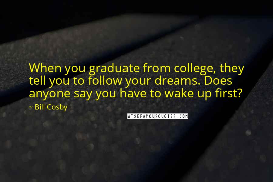 Bill Cosby Quotes: When you graduate from college, they tell you to follow your dreams. Does anyone say you have to wake up first?