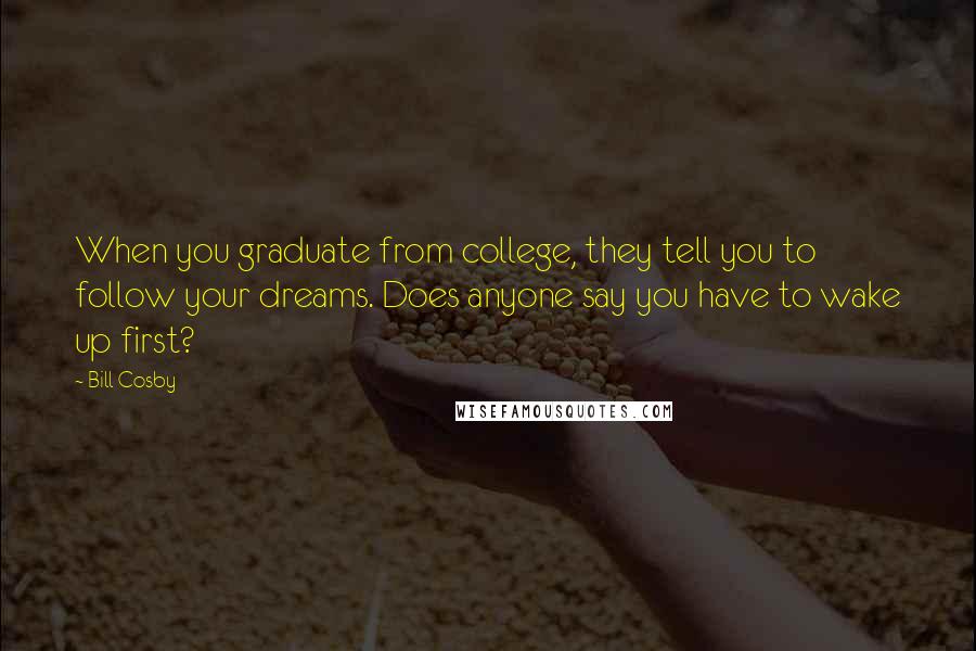 Bill Cosby Quotes: When you graduate from college, they tell you to follow your dreams. Does anyone say you have to wake up first?