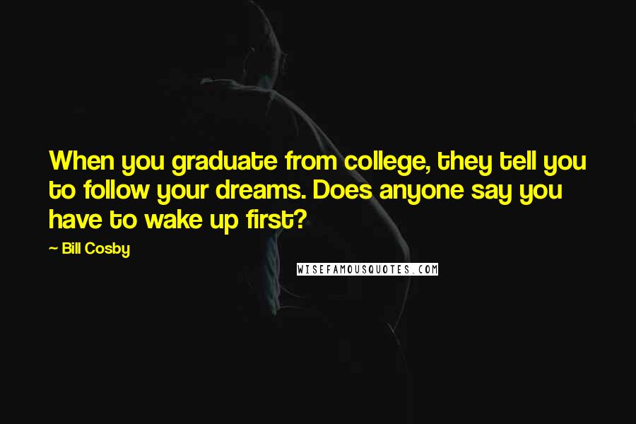 Bill Cosby Quotes: When you graduate from college, they tell you to follow your dreams. Does anyone say you have to wake up first?