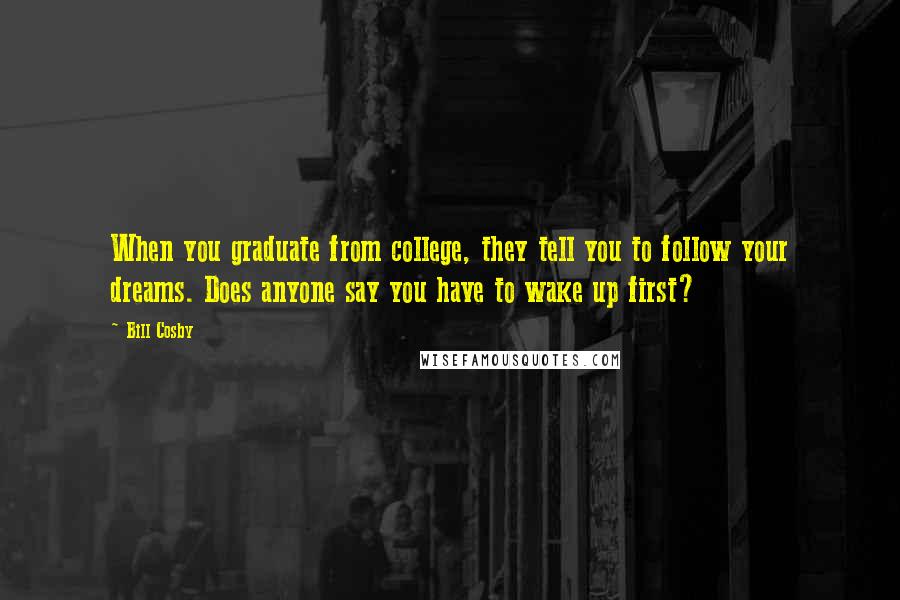 Bill Cosby Quotes: When you graduate from college, they tell you to follow your dreams. Does anyone say you have to wake up first?