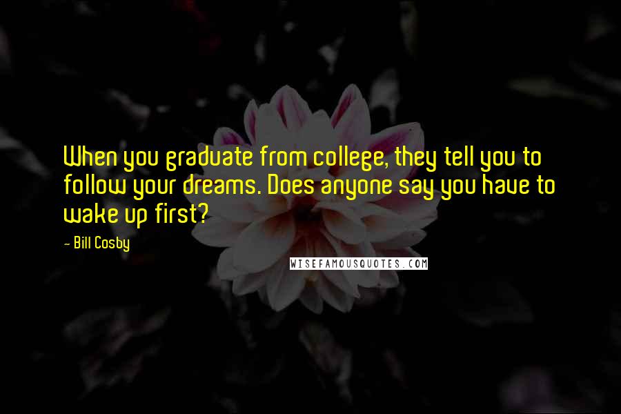 Bill Cosby Quotes: When you graduate from college, they tell you to follow your dreams. Does anyone say you have to wake up first?