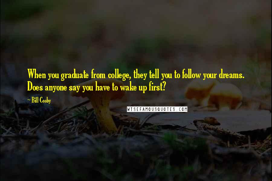 Bill Cosby Quotes: When you graduate from college, they tell you to follow your dreams. Does anyone say you have to wake up first?