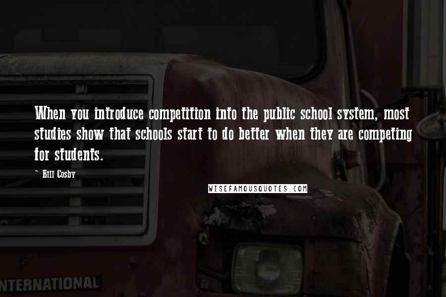 Bill Cosby Quotes: When you introduce competition into the public school system, most studies show that schools start to do better when they are competing for students.