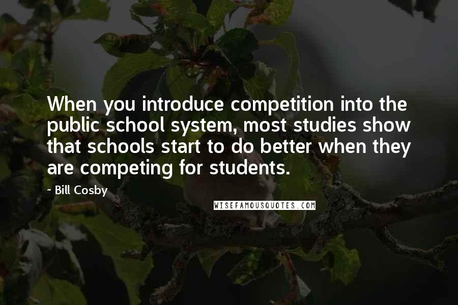 Bill Cosby Quotes: When you introduce competition into the public school system, most studies show that schools start to do better when they are competing for students.