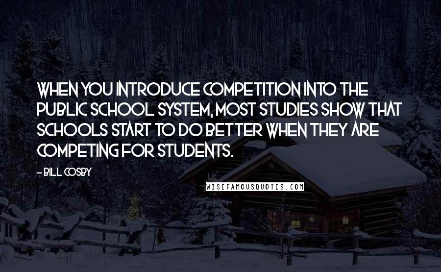 Bill Cosby Quotes: When you introduce competition into the public school system, most studies show that schools start to do better when they are competing for students.