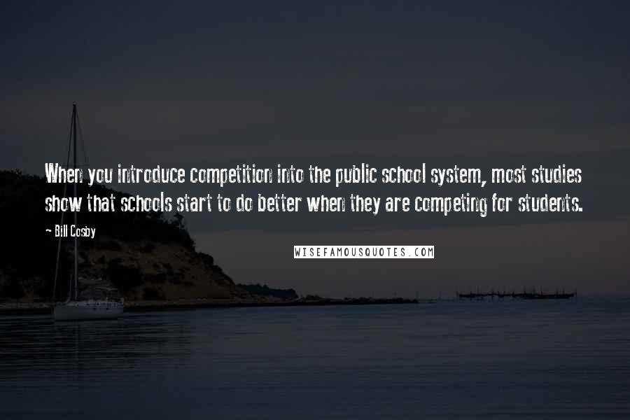 Bill Cosby Quotes: When you introduce competition into the public school system, most studies show that schools start to do better when they are competing for students.