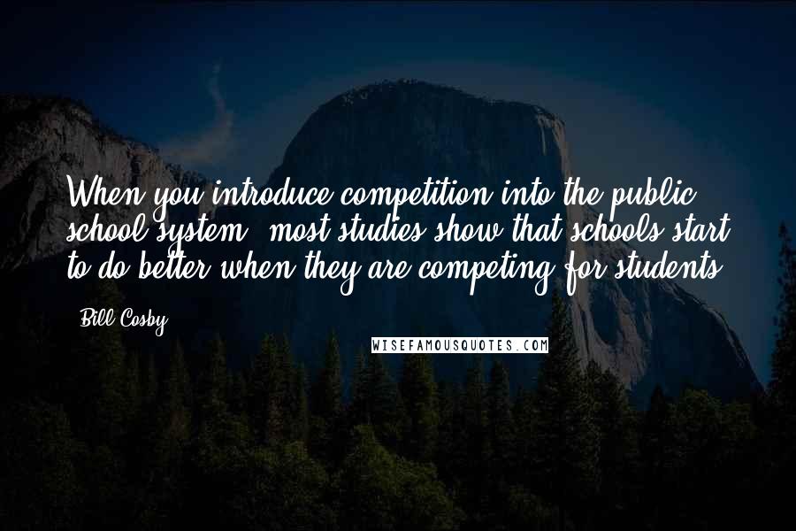 Bill Cosby Quotes: When you introduce competition into the public school system, most studies show that schools start to do better when they are competing for students.