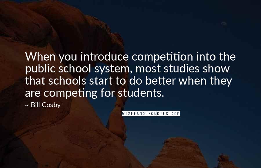 Bill Cosby Quotes: When you introduce competition into the public school system, most studies show that schools start to do better when they are competing for students.