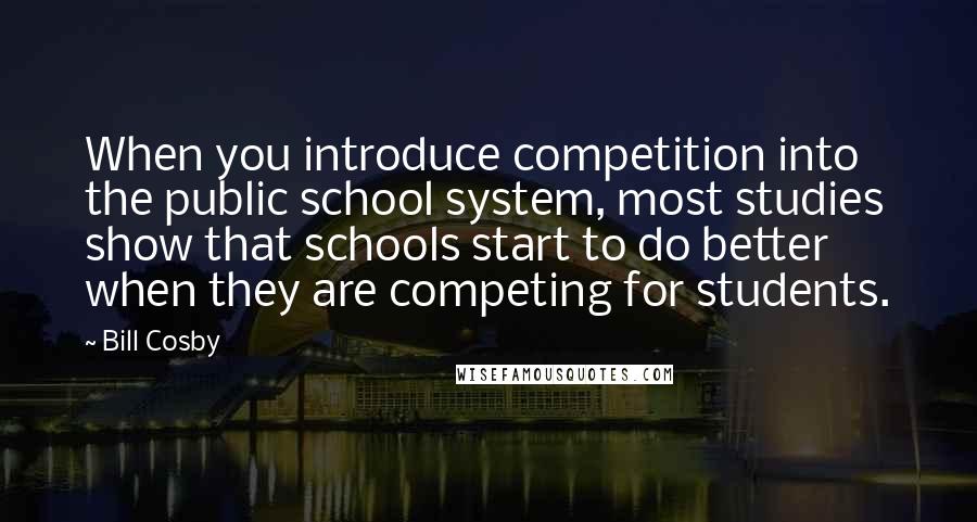 Bill Cosby Quotes: When you introduce competition into the public school system, most studies show that schools start to do better when they are competing for students.