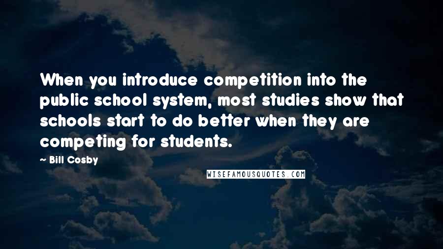 Bill Cosby Quotes: When you introduce competition into the public school system, most studies show that schools start to do better when they are competing for students.