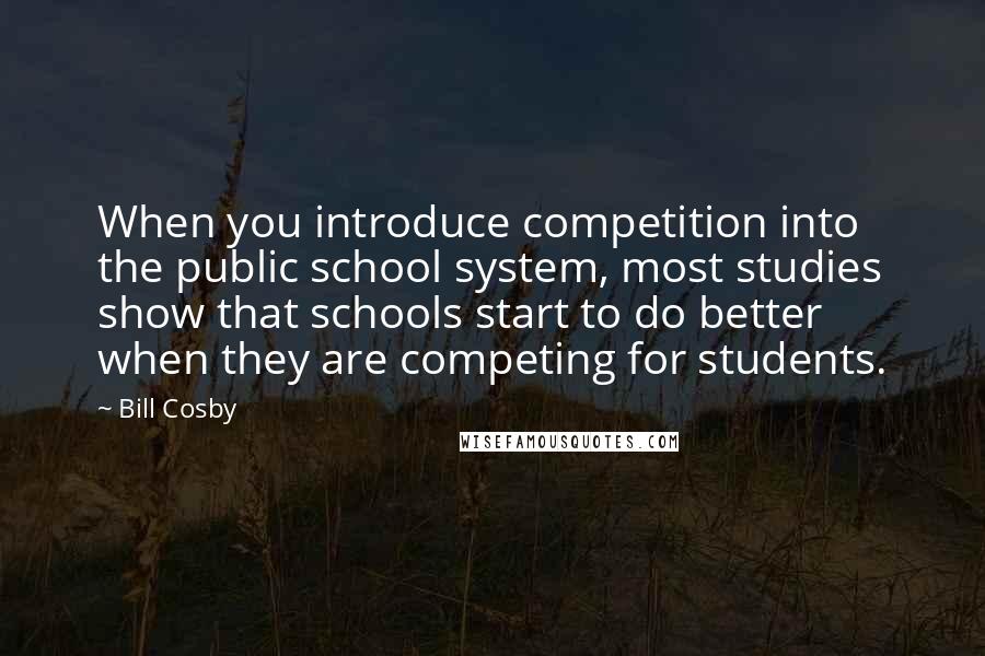 Bill Cosby Quotes: When you introduce competition into the public school system, most studies show that schools start to do better when they are competing for students.