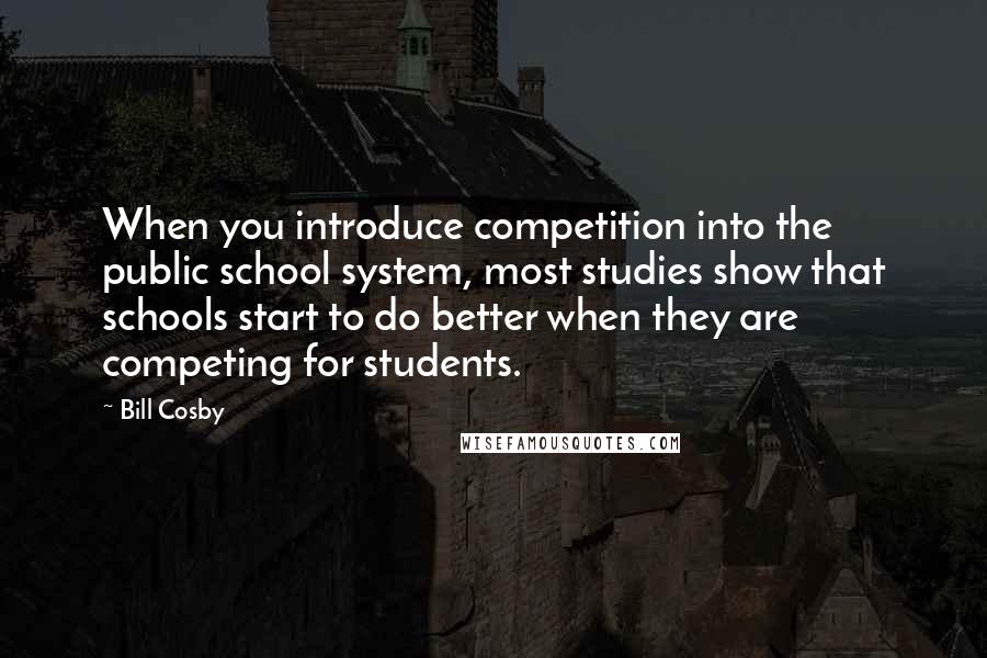 Bill Cosby Quotes: When you introduce competition into the public school system, most studies show that schools start to do better when they are competing for students.