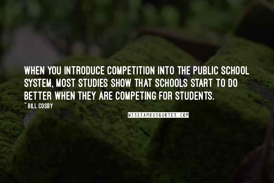 Bill Cosby Quotes: When you introduce competition into the public school system, most studies show that schools start to do better when they are competing for students.