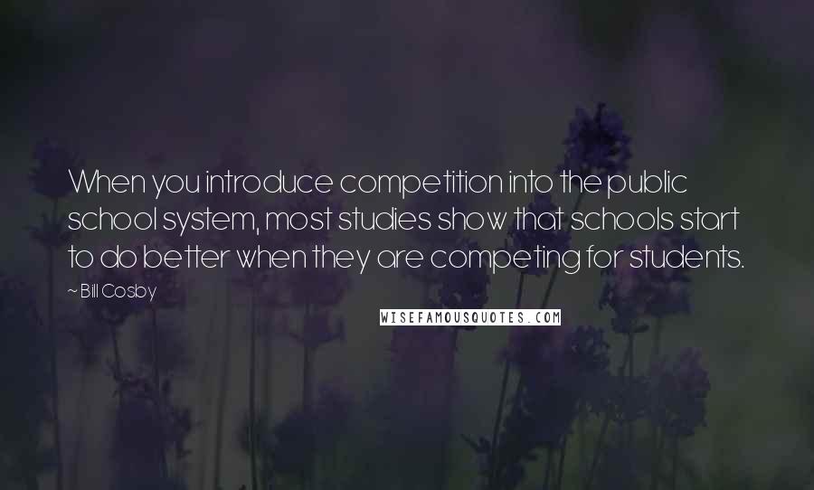 Bill Cosby Quotes: When you introduce competition into the public school system, most studies show that schools start to do better when they are competing for students.