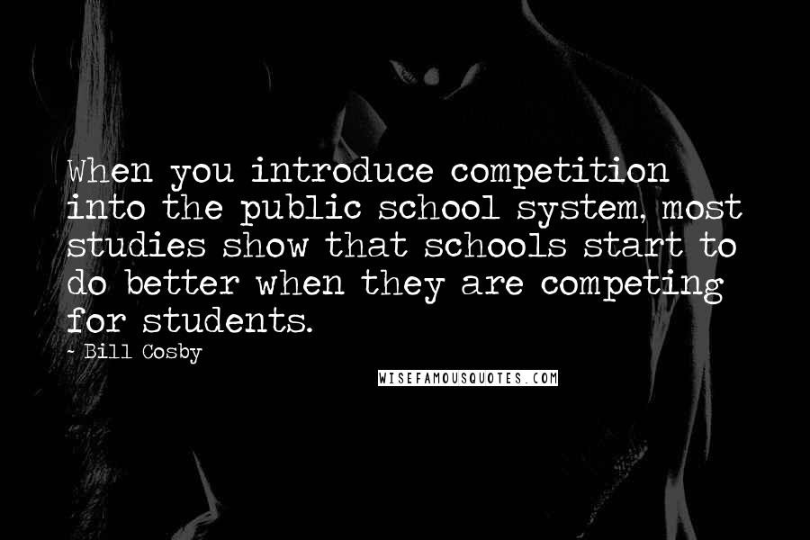 Bill Cosby Quotes: When you introduce competition into the public school system, most studies show that schools start to do better when they are competing for students.