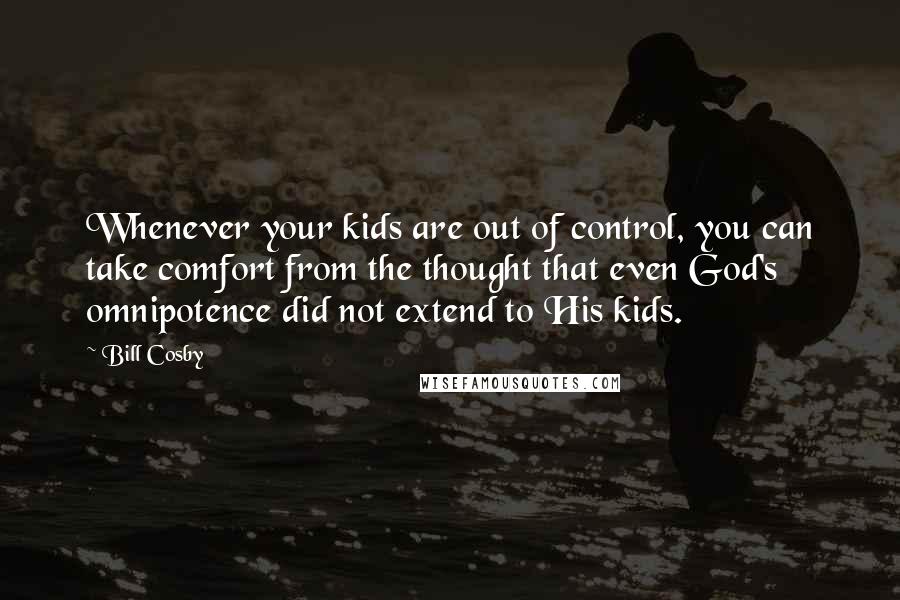 Bill Cosby Quotes: Whenever your kids are out of control, you can take comfort from the thought that even God's omnipotence did not extend to His kids.