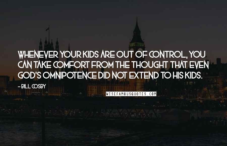 Bill Cosby Quotes: Whenever your kids are out of control, you can take comfort from the thought that even God's omnipotence did not extend to His kids.