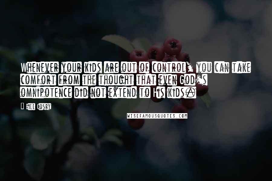 Bill Cosby Quotes: Whenever your kids are out of control, you can take comfort from the thought that even God's omnipotence did not extend to His kids.