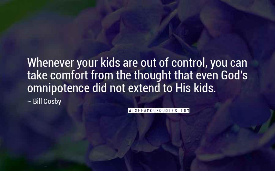 Bill Cosby Quotes: Whenever your kids are out of control, you can take comfort from the thought that even God's omnipotence did not extend to His kids.